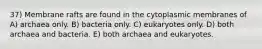 37) Membrane rafts are found in the cytoplasmic membranes of A) archaea only. B) bacteria only. C) eukaryotes only. D) both archaea and bacteria. E) both archaea and eukaryotes.