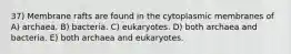 37) Membrane rafts are found in the cytoplasmic membranes of A) archaea. B) bacteria. C) eukaryotes. D) both archaea and bacteria. E) both archaea and eukaryotes.