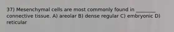 37) Mesenchymal cells are most commonly found in ________ connective tissue. A) areolar B) dense regular C) embryonic D) reticular