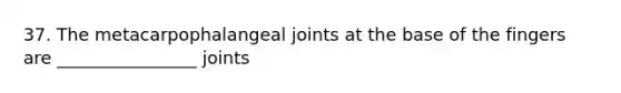 37. The metacarpophalangeal joints at the base of the fingers are ________________ joints