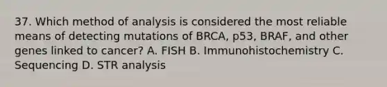 37. Which method of analysis is considered the most reliable means of detecting mutations of BRCA, p53, BRAF, and other genes linked to cancer? A. FISH B. Immunohistochemistry C. Sequencing D. STR analysis