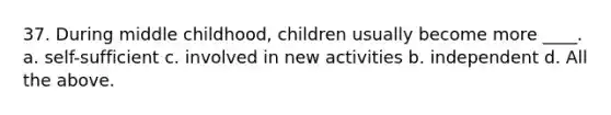 37. During middle childhood, children usually become more ____. a. self-sufficient c. involved in new activities b. independent d. All the above.