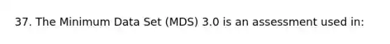 37. The Minimum Data Set (MDS) 3.0 is an assessment used in: