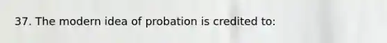 37. The modern idea of probation is credited to:​