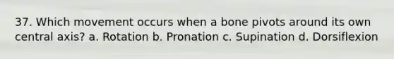 37. Which movement occurs when a bone pivots around its own central axis? a. Rotation b. Pronation c. Supination d. Dorsiflexion