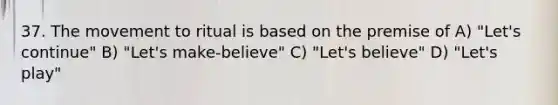 37. The movement to ritual is based on the premise of A) "Let's continue" B) "Let's make-believe" C) "Let's believe" D) "Let's play"