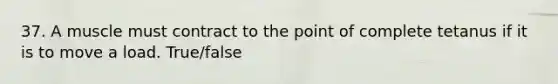 37. A muscle must contract to the point of complete tetanus if it is to move a load. True/false