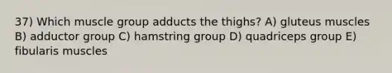 37) Which muscle group adducts the thighs? A) gluteus muscles B) adductor group C) hamstring group D) quadriceps group E) fibularis muscles