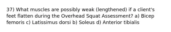 37) What muscles are possibly weak (lengthened) if a client's feet flatten during the Overhead Squat Assessment? a) Bicep femoris c) Latissimus dorsi b) Soleus d) Anterior tibialis