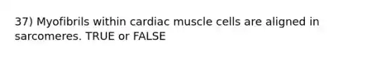 37) Myofibrils within cardiac muscle cells are aligned in sarcomeres. TRUE or FALSE