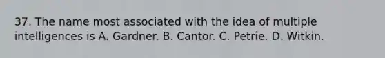 37. The name most associated with the idea of multiple intelligences is A. Gardner. B. Cantor. C. Petrie. D. Witkin.