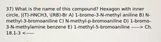 37) What is the name of this compound? Hexagon with inner circle, |(T)-HNCH3, RB)-Br A) 1-bromo-3-N-methyl aniline B) N-methyl-3-bromoaniline C) N-methyl-p-bromoaniline D) 1-bromo-3-N-methylamine benzene E) 1-methyl-5-bromoaniline -----> Ch. 18.1-3 <-----