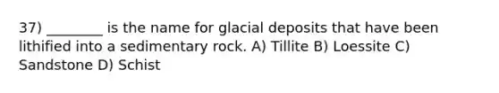 37) ________ is the name for glacial deposits that have been lithified into a sedimentary rock. A) Tillite B) Loessite C) Sandstone D) Schist