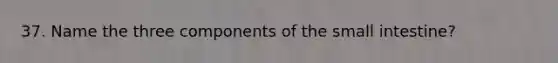 37. Name the three components of the small intestine?