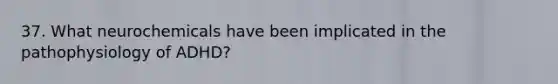 37. What neurochemicals have been implicated in the pathophysiology of ADHD?