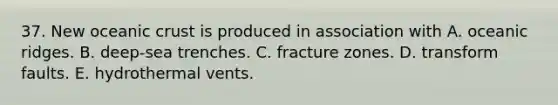 37. New oceanic crust is produced in association with A. oceanic ridges. B. deep-sea trenches. C. fracture zones. D. transform faults. E. hydrothermal vents.