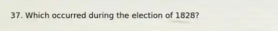 37. Which occurred during the election of 1828?