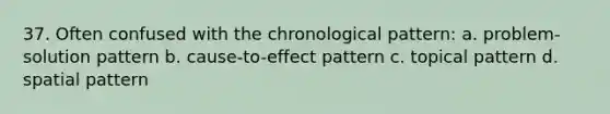 37. Often confused with the chronological pattern: a. problem-solution pattern b. cause-to-effect pattern c. topical pattern d. spatial pattern