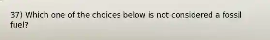 37) Which one of the choices below is not considered a fossil fuel?