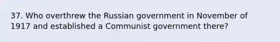 37. Who overthrew the Russian government in November of 1917 and established a Communist government there?