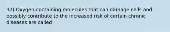 37) Oxygen-containing molecules that can damage cells and possibly contribute to the increased risk of certain chronic diseases are called