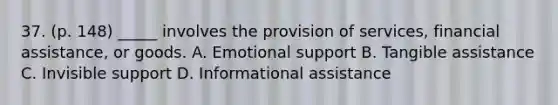 37. (p. 148) _____ involves the provision of services, financial assistance, or goods. A. Emotional support B. Tangible assistance C. Invisible support D. Informational assistance