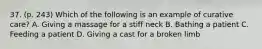 37. (p. 243) Which of the following is an example of curative care? A. Giving a massage for a stiff neck B. Bathing a patient C. Feeding a patient D. Giving a cast for a broken limb