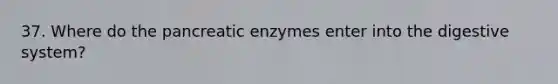 37. Where do the pancreatic enzymes enter into the digestive system?