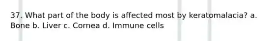 37. What part of the body is affected most by keratomalacia? a. Bone b. Liver c. Cornea d. Immune cells