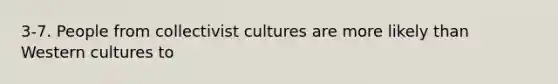 3-7. People from collectivist cultures are more likely than Western cultures to