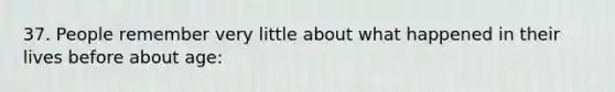 37. People remember very little about what happened in their lives before about age: