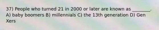 37) People who turned 21 in 2000 or later are known as ________. A) baby boomers B) millennials C) the 13th generation D) Gen Xers