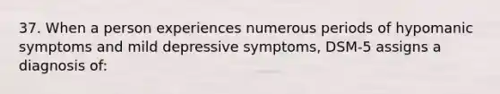 37. When a person experiences numerous periods of hypomanic symptoms and mild depressive symptoms, DSM-5 assigns a diagnosis of: