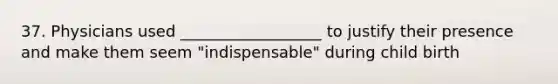 37. Physicians used __________________ to justify their presence and make them seem "indispensable" during child birth