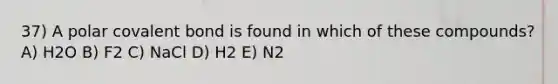 37) A polar covalent bond is found in which of these compounds? A) H2O B) F2 C) NaCl D) H2 E) N2