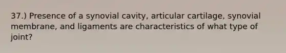 37.) Presence of a synovial cavity, articular cartilage, synovial membrane, and ligaments are characteristics of what type of joint?