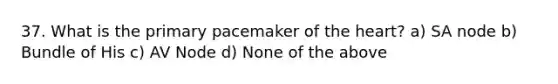 37. What is the primary pacemaker of the heart? a) SA node b) Bundle of His c) AV Node d) None of the above