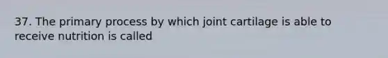 37. The primary process by which joint cartilage is able to receive nutrition is called