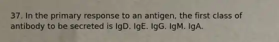 37. In the primary response to an antigen, the first class of antibody to be secreted is IgD. IgE. IgG. IgM. IgA.