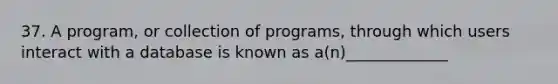 37. A program, or collection of programs, through which users interact with a database is known as a(n)_____________