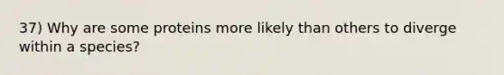 37) Why are some proteins more likely than others to diverge within a species?