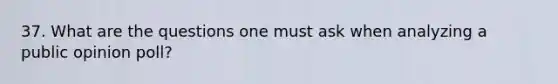 37. What are the questions one must ask when analyzing a public opinion poll?