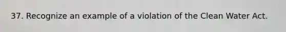 37. Recognize an example of a violation of the Clean Water Act.