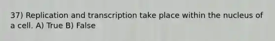 37) Replication and transcription take place within the nucleus of a cell. A) True B) False