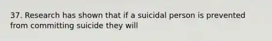 37. Research has shown that if a suicidal person is prevented from committing suicide they will