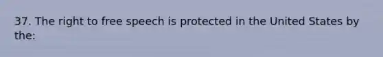 37. The right to free speech is protected in the United States by the: