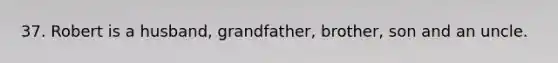 37. Robert is a husband, grandfather, brother, son and an uncle.