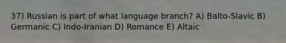 37) Russian is part of what language branch? A) Balto-Slavic B) Germanic C) Indo-Iranian D) Romance E) Altaic