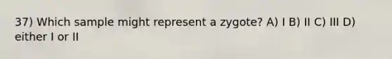 37) Which sample might represent a zygote? A) I B) II C) III D) either I or II