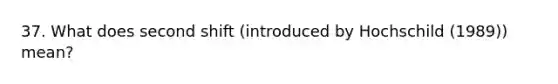 37. What does second shift (introduced by Hochschild (1989)) mean?